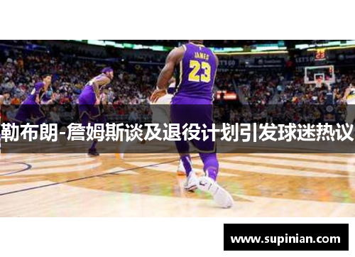 勒布朗-詹姆斯谈及退役计划引发球迷热议
