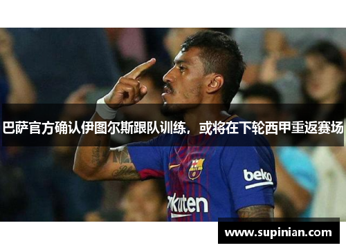 巴萨官方确认伊图尔斯跟队训练，或将在下轮西甲重返赛场
