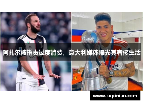 阿扎尔被指责过度消费，意大利媒体曝光其奢侈生活