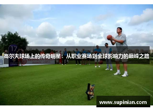 高尔夫球场上的传奇明星：从职业赛场到全球影响力的巅峰之路
